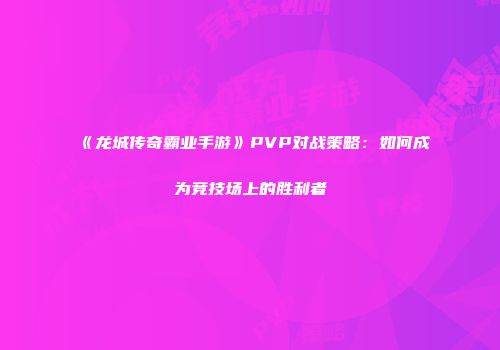 《龙城传奇霸业手游》PVP对战策略：如何成为竞技场上的胜利者