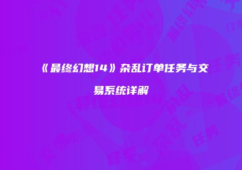 《最终幻想14》杂乱订单任务与交易系统详解