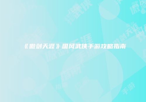 《傲剑天涯》国风武侠手游攻略指南
