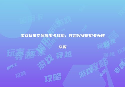 游戏玩家专属信用卡攻略：穿越火线信用卡办理详解