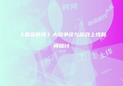 《碧蓝航线》大凤争议与游戏上线时间探讨