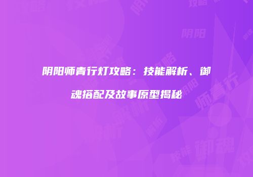 阴阳师青行灯攻略：技能解析、御魂搭配及故事原型揭秘