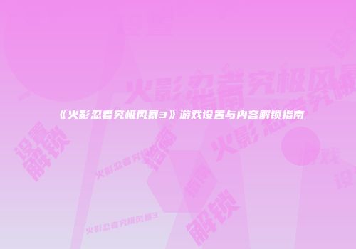 《火影忍者究极风暴3》游戏设置与内容解锁指南