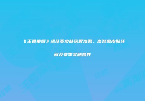 《王者荣耀》战队赛皮肤获取攻略：高渐离皮肤详解及赛季奖励条件