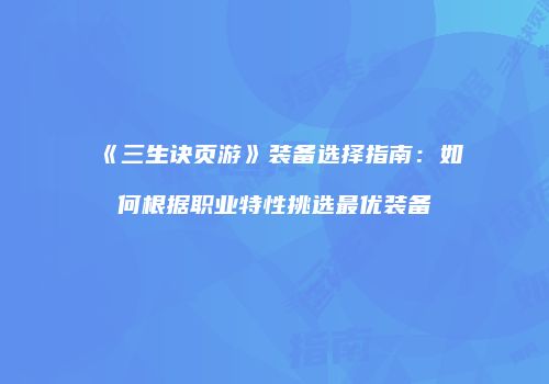 《三生诀页游》装备选择指南:如何根据职业特性挑选最优装备
