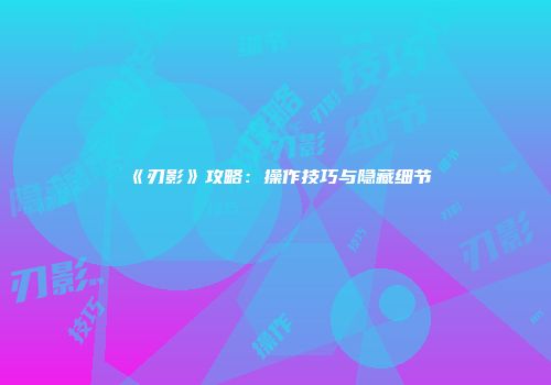 《刃影》攻略：操作技巧与隐藏细节