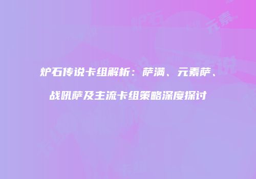 炉石传说卡组解析：萨满、元素萨、战吼萨及主流卡组策略深度探讨