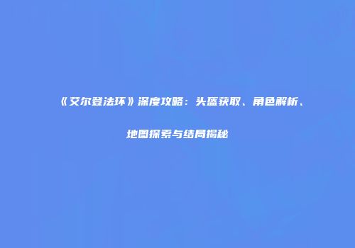 《艾尔登法环》深度攻略：头盔获取、角色解析、地图探索与结局揭秘
