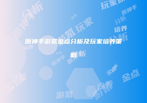 原神手游氪金点分析及玩家培养策略