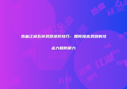 热血江湖五转武器进阶技巧：如何提高武器的攻击力和防御力