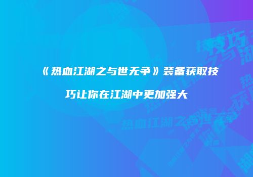 《热血江湖之与世无争》装备获取技巧让你在江湖中更加强大