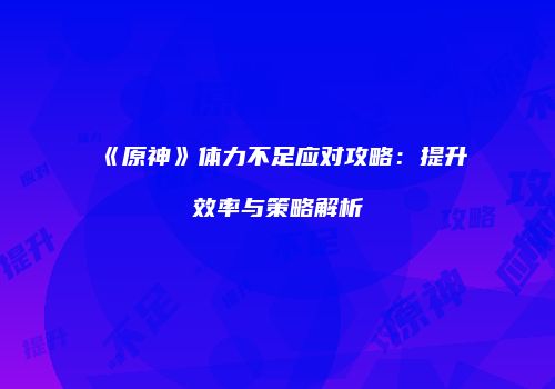 《原神》体力不足应对攻略：提升效率与策略解析