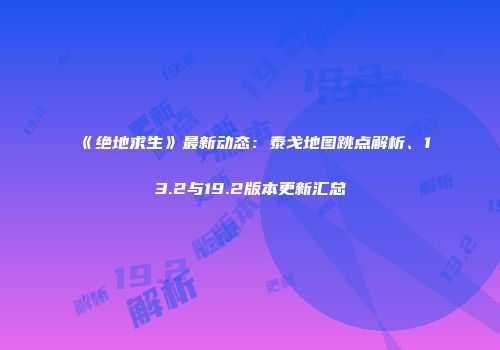 《绝地求生》最新动态：泰戈地图跳点解析、13.2与19.2版本更新汇总