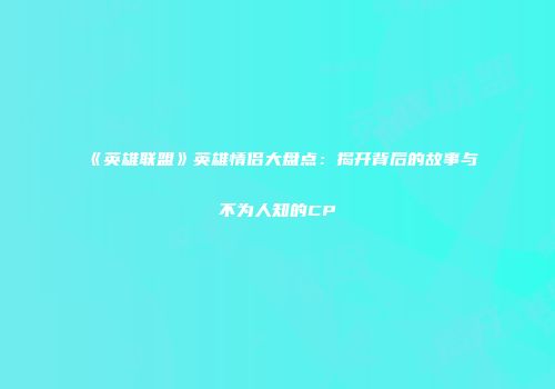 《英雄联盟》英雄情侣大盘点：揭开背后的故事与不为人知的CP