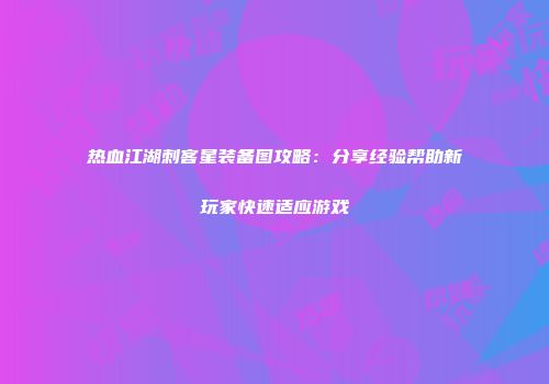 热血江湖刺客星装备图攻略：分享经验帮助新玩家快速适应游戏