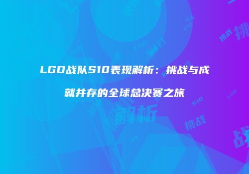 LGD战队S10表现解析：挑战与成就并存的全球总决赛之旅