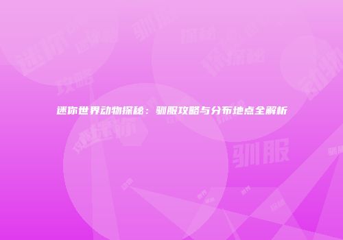 迷你世界动物探秘：驯服攻略与分布地点全解析