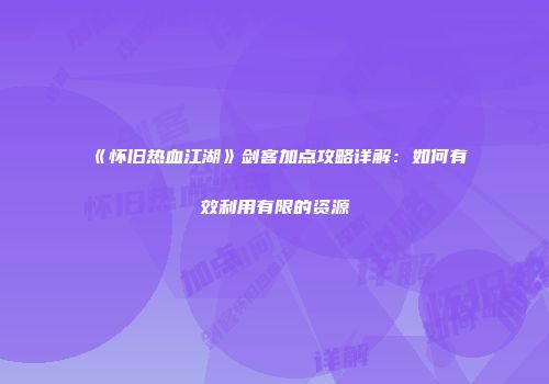 《怀旧热血江湖》剑客加点攻略详解：如何有效利用有限的资源