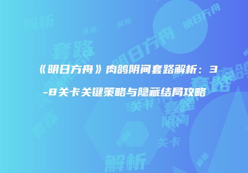 《明日方舟》肉鸽阴间套路解析：3-8关卡关键策略与隐藏结局攻略