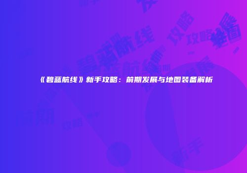 《碧蓝航线》新手攻略：前期发展与地图装备解析