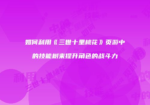 如何利用《三世十里桃花》页游中的技能树来提升角色的战斗力