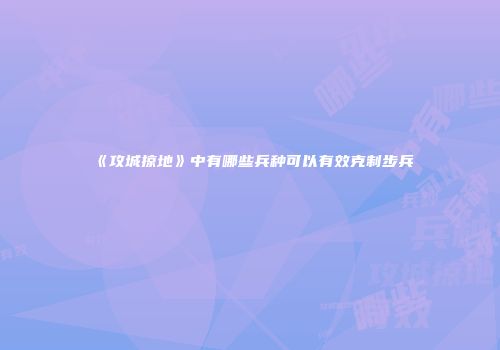 《攻城掠地》中有哪些兵种可以有效克制步兵