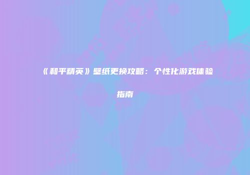 《和平精英》壁纸更换攻略：个性化游戏体验指南