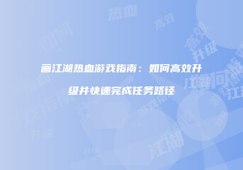 画江湖热血游戏指南：如何高效升级并快速完成任务路径