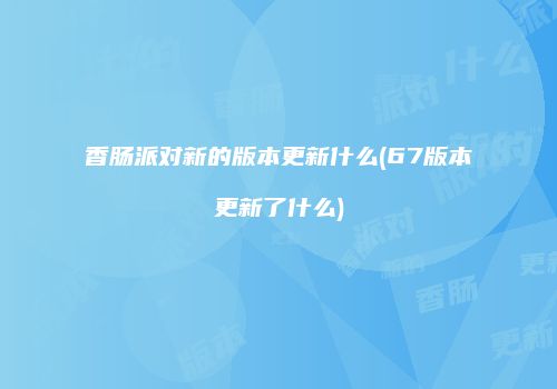 香肠派对新的版本更新什么(67版本更新了什么)