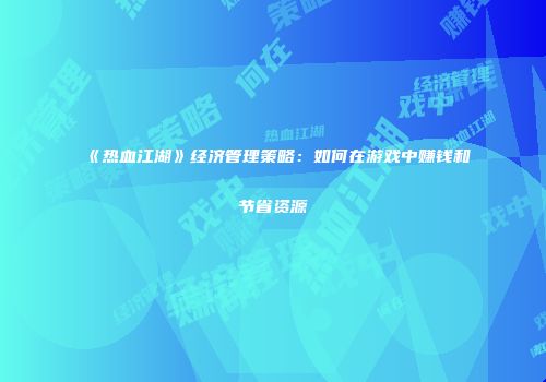 《热血江湖》经济管理策略:如何在游戏中赚钱和节省资源