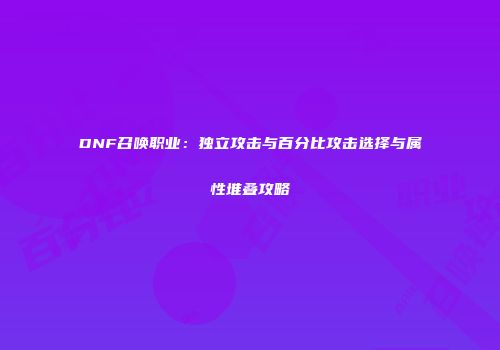 DNF召唤职业：独立攻击与百分比攻击选择与属性堆叠攻略
