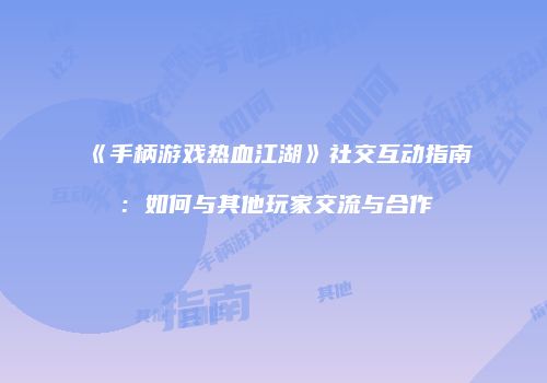 《手柄游戏热血江湖》社交互动指南：如何与其他玩家交流与合作