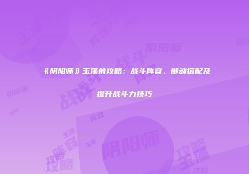 《阴阳师》玉藻前攻略：战斗阵容、御魂搭配及提升战斗力技巧