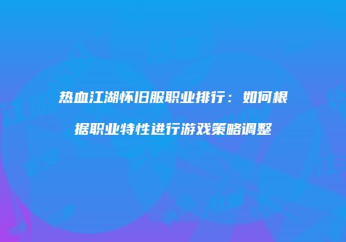 热血江湖怀旧服职业排行：如何根据职业特性进行游戏策略调整