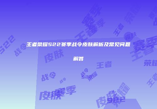 王者荣耀S22赛季战令皮肤解析及常见问题解答