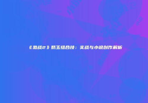 《激战2》奶玉组合技:实战与小说创作解析