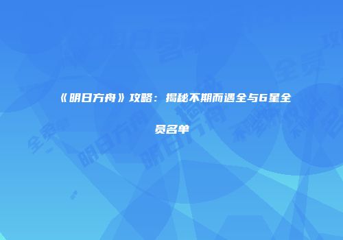 《明日方舟》攻略：揭秘不期而遇全与6星全员名单