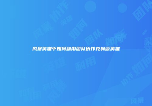 风暴英雄中如何利用团队协作克制源英雄