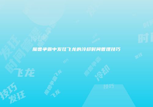 魔兽争霸中发狂飞龙的冷却时间管理技巧