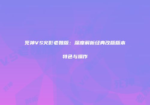 死神VS火影老魏版：深度解析经典改版版本特色与操作