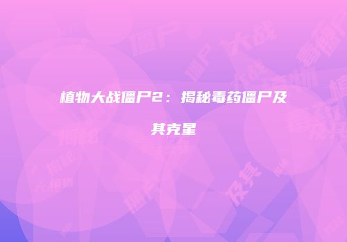 植物大战僵尸2：揭秘毒药僵尸及其克星