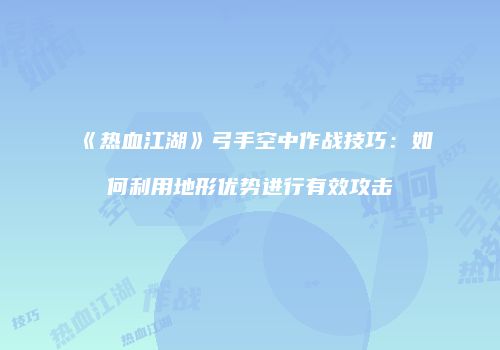 《热血江湖》弓手空中作战技巧：如何利用地形优势进行有效攻击