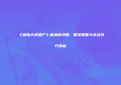 《植物大战僵尸》困难版攻略：智慧策略与实战技巧揭秘