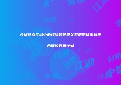 分析热血江湖中的经验和等级关系帮助玩家制定合理的升级计划