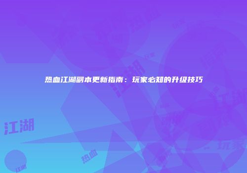 热血江湖副本更新指南：玩家必知的升级技巧