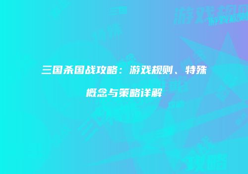 三国杀国战攻略：游戏规则、特殊概念与策略详解