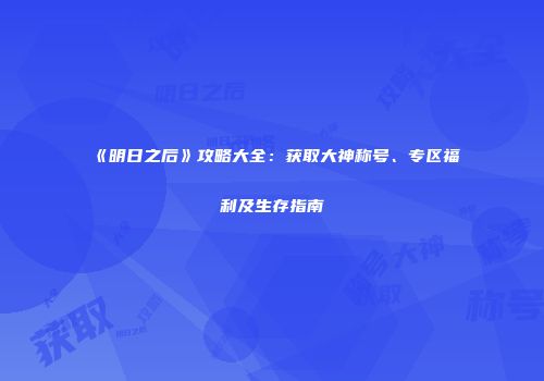 《明日之后》攻略大全：获取大神称号、专区福利及生存指南