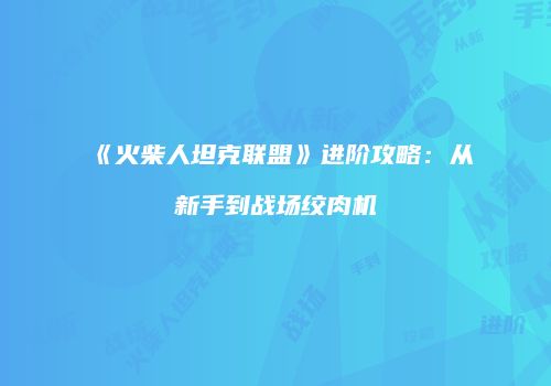 《火柴人坦克联盟》进阶攻略：从新手到战场绞肉机