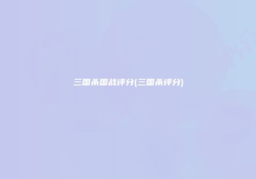 三国杀国战评分(三国杀评分)
