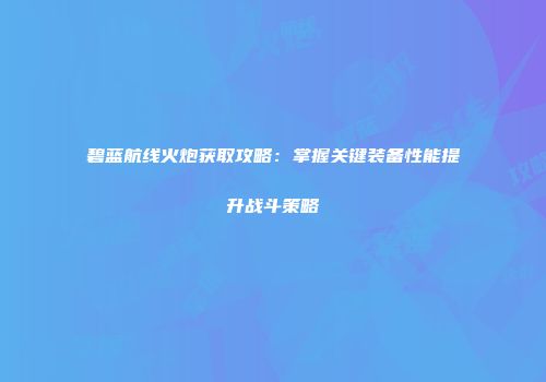 碧蓝航线火炮获取攻略：掌握关键装备性能提升战斗策略